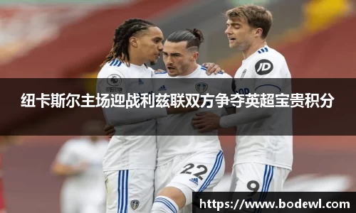 纽卡斯尔主场迎战利兹联双方争夺英超宝贵积分