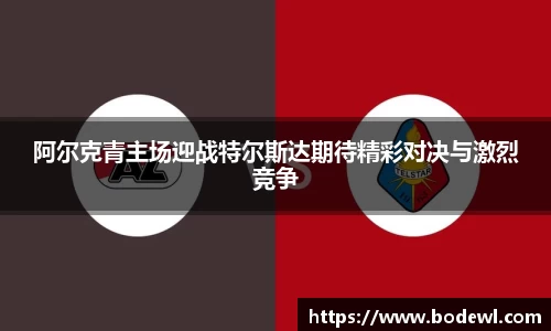 阿尔克青主场迎战特尔斯达期待精彩对决与激烈竞争